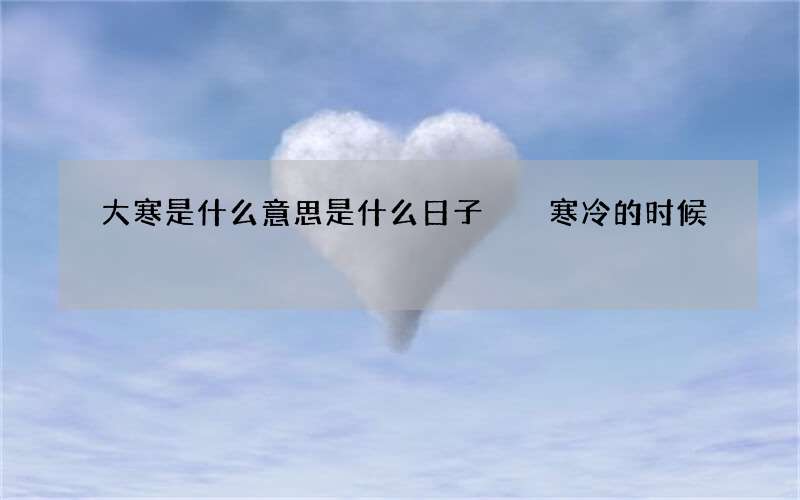 大寒是什么意思是什么日子  寒冷的时候